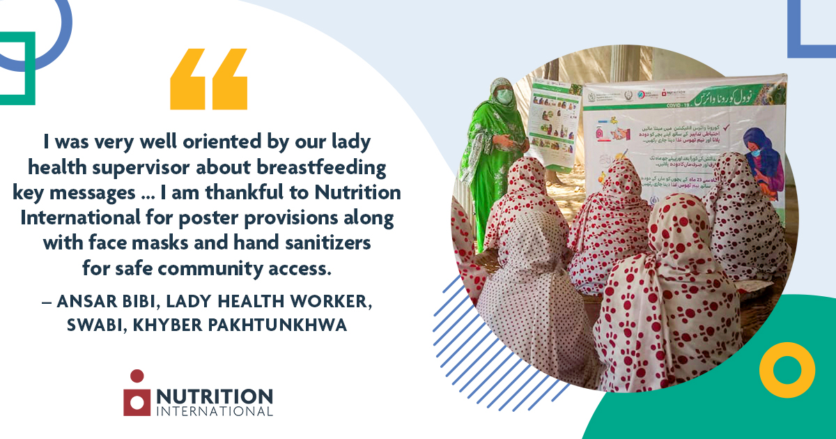 - Nutrition International Quote to the left of photo of lady health worker counselling a group of women outside with a poster on the benefits of breastfeeding as a backdrop: “I was very well oriented by our lady health supervisor about breastfeeding key messages… I am thankful to Nutrition International for poster provisions along with face masks and hand sanitizers for safe community access.”